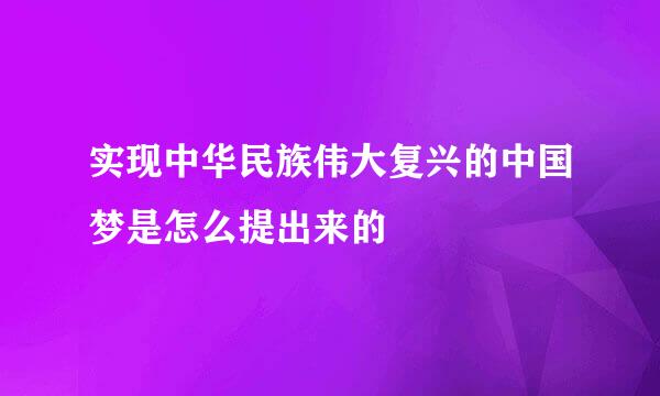 实现中华民族伟大复兴的中国梦是怎么提出来的