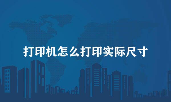 打印机怎么打印实际尺寸