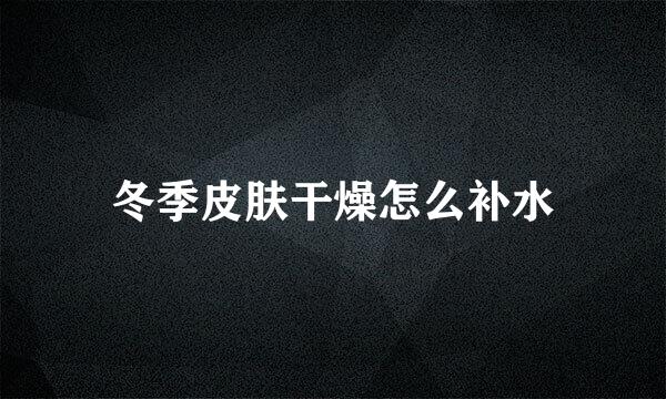 冬季皮肤干燥怎么补水