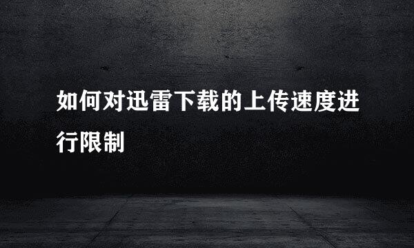 如何对迅雷下载的上传速度进行限制