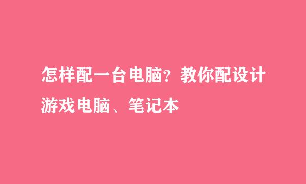 怎样配一台电脑？教你配设计游戏电脑、笔记本