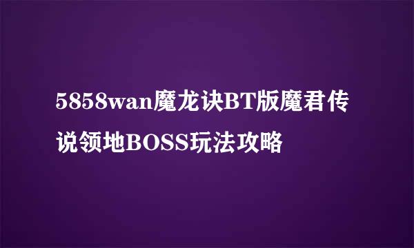 5858wan魔龙诀BT版魔君传说领地BOSS玩法攻略