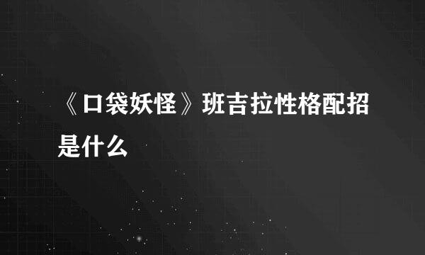 《口袋妖怪》班吉拉性格配招是什么