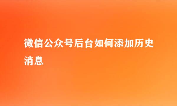 微信公众号后台如何添加历史消息