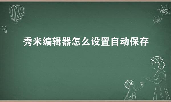 秀米编辑器怎么设置自动保存