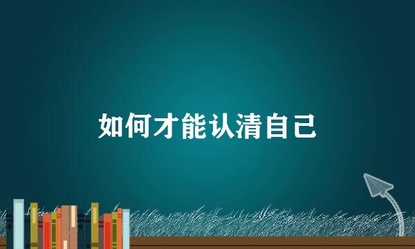 如何才能认清自己