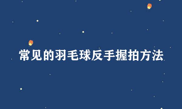 常见的羽毛球反手握拍方法