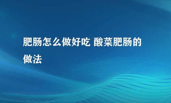 肥肠怎么做好吃 酸菜肥肠的做法