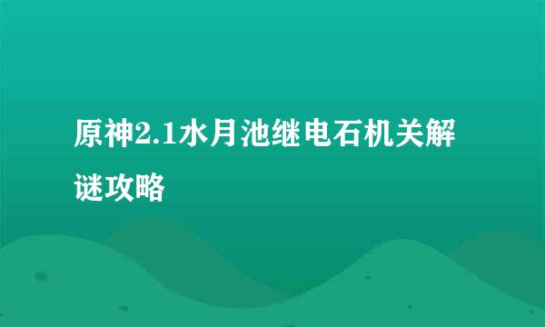 原神2.1水月池继电石机关解谜攻略
