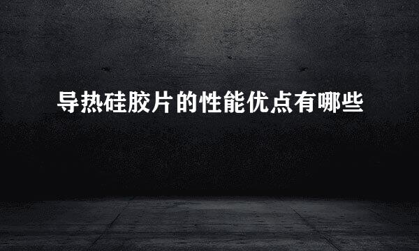 导热硅胶片的性能优点有哪些