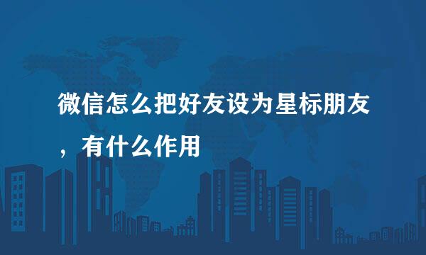 微信怎么把好友设为星标朋友，有什么作用