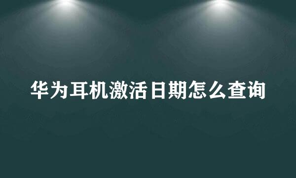 华为耳机激活日期怎么查询