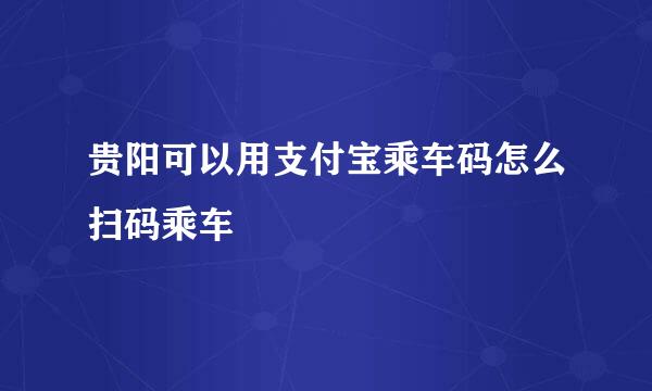 贵阳可以用支付宝乘车码怎么扫码乘车