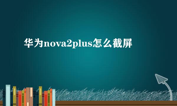 华为nova2plus怎么截屏