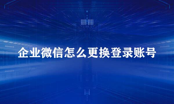 企业微信怎么更换登录账号