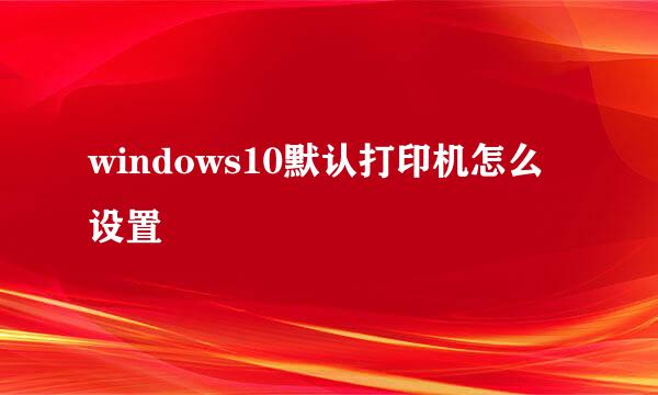 windows10默认打印机怎么设置