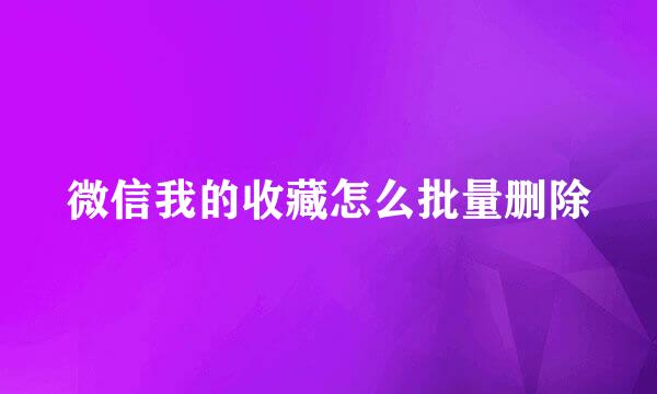 微信我的收藏怎么批量删除