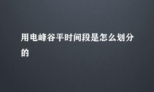 用电峰谷平时间段是怎么划分的