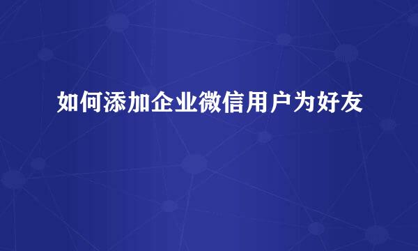 如何添加企业微信用户为好友