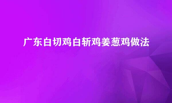 广东白切鸡白斩鸡姜葱鸡做法