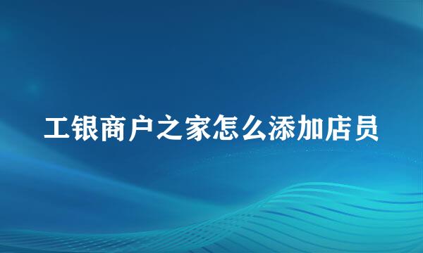 工银商户之家怎么添加店员
