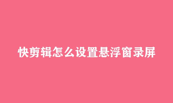 快剪辑怎么设置悬浮窗录屏