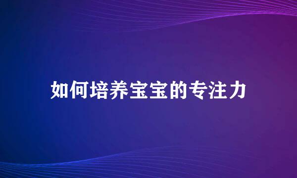 如何培养宝宝的专注力
