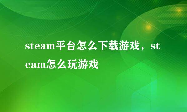 steam平台怎么下载游戏，steam怎么玩游戏