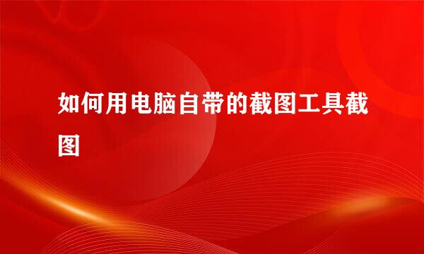 如何用电脑自带的截图工具截图
