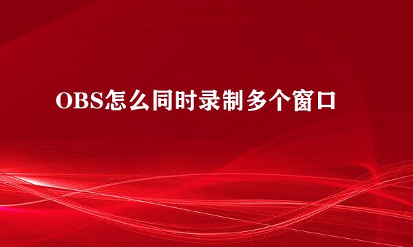 OBS怎么同时录制多个窗口