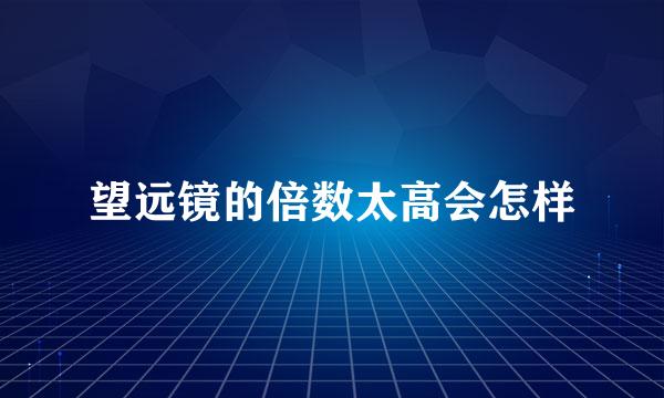 望远镜的倍数太高会怎样