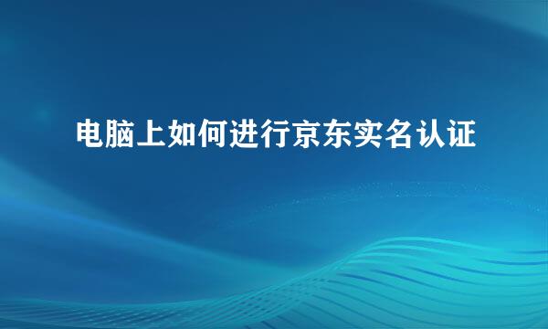 电脑上如何进行京东实名认证