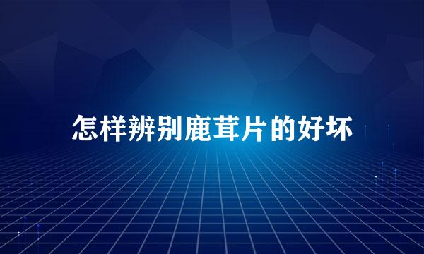 怎样辨别鹿茸片的好坏