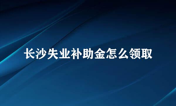 长沙失业补助金怎么领取