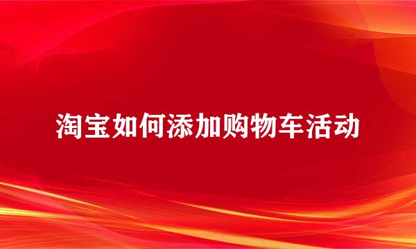 淘宝如何添加购物车活动