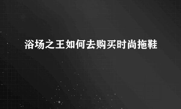 浴场之王如何去购买时尚拖鞋