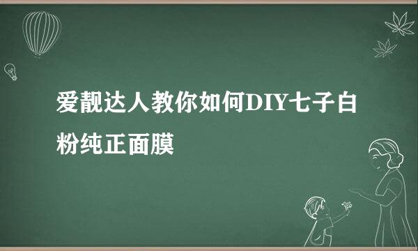 爱靓达人教你如何DIY七子白粉纯正面膜