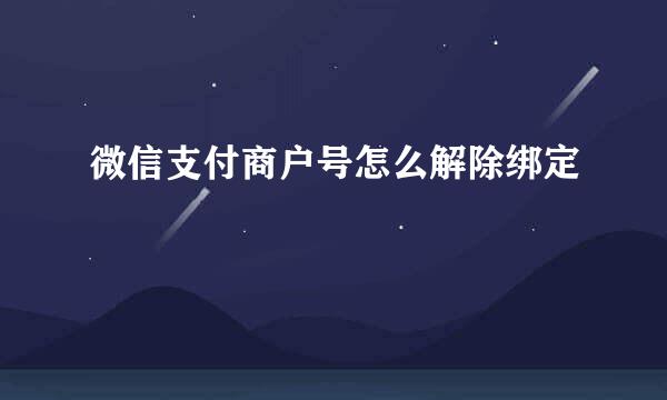 微信支付商户号怎么解除绑定