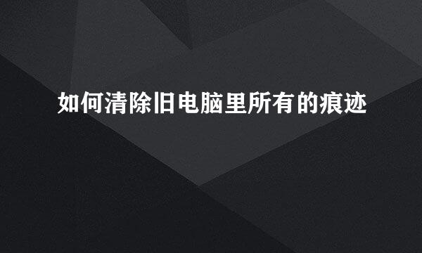 如何清除旧电脑里所有的痕迹