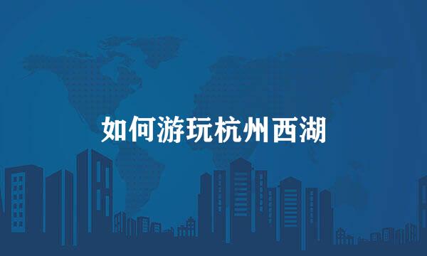 如何游玩杭州西湖