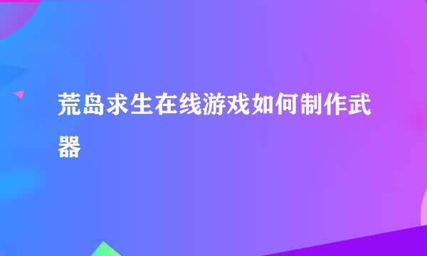 荒岛求生在线游戏如何制作武器