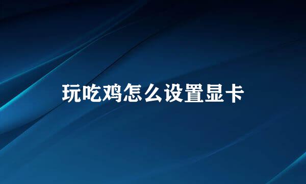 玩吃鸡怎么设置显卡