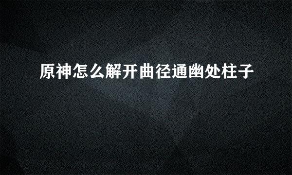 原神怎么解开曲径通幽处柱子