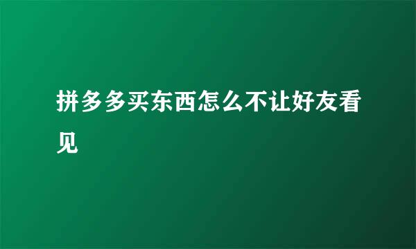 拼多多买东西怎么不让好友看见