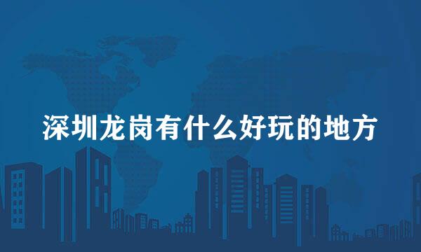 深圳龙岗有什么好玩的地方