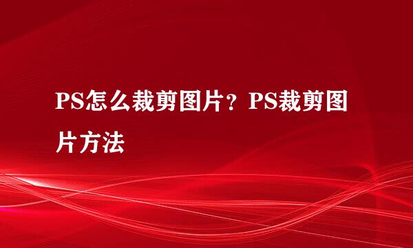 PS怎么裁剪图片？PS裁剪图片方法