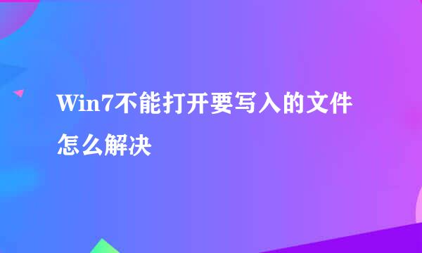 Win7不能打开要写入的文件怎么解决