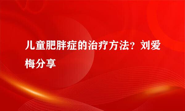 儿童肥胖症的治疗方法？刘爱梅分享