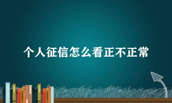 个人征信怎么看正不正常