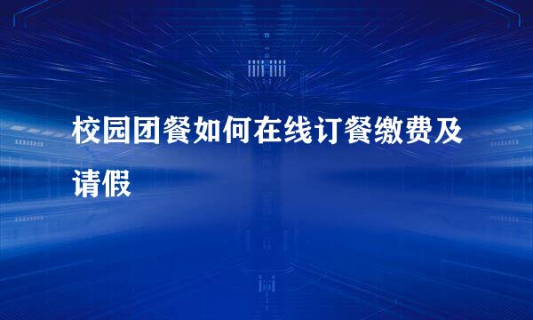 校园团餐如何在线订餐缴费及请假